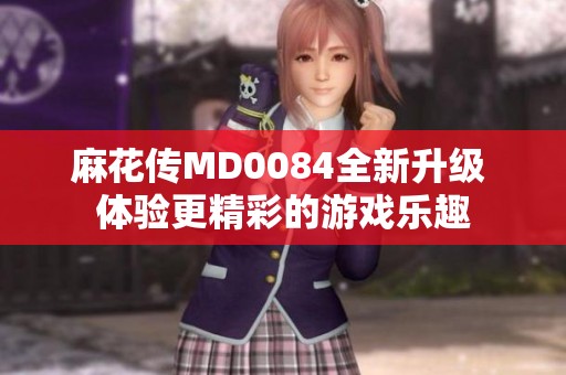 麻花傳MD0084全新升級(jí) 體驗(yàn)更精彩的游戲樂趣
