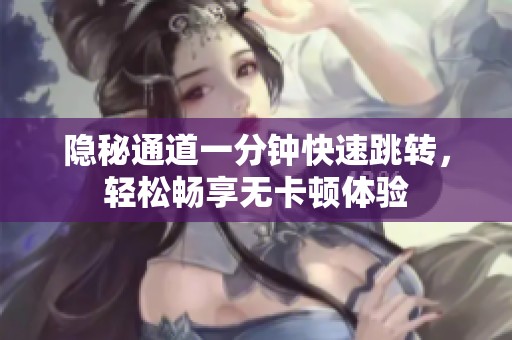 隱秘通道一分鐘快速跳轉(zhuǎn),輕松暢享無(wú)卡頓體驗(yàn) 隱秘通道一分鐘快速跳轉(zhuǎn),輕松暢享無(wú)卡頓體驗(yàn)