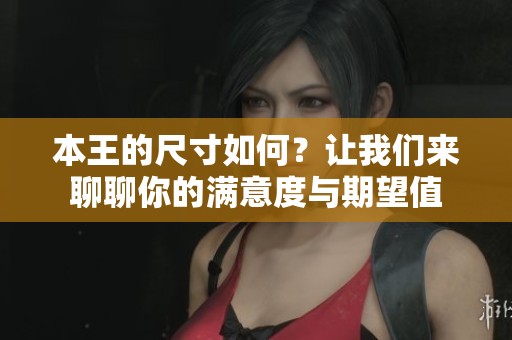 本王的尺寸如何？讓我們來聊聊你的滿意度與期望值