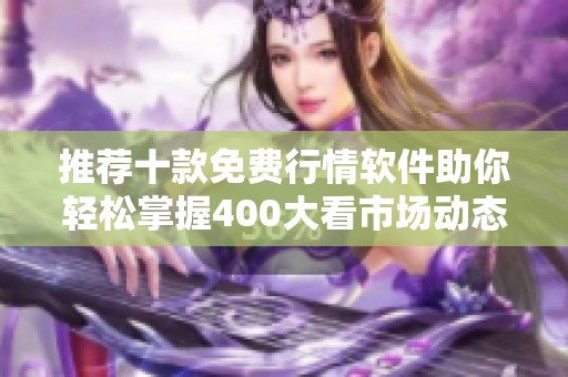 推薦十款免費行情軟件助你輕松掌握400大看市場動態(tài)