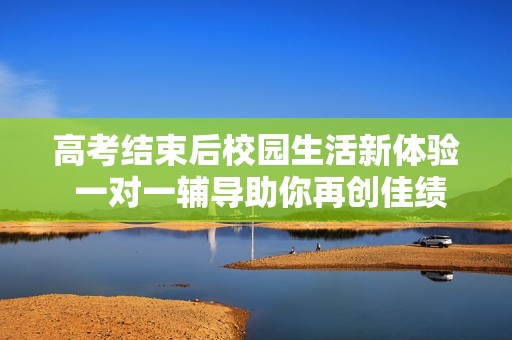 高考結(jié)束后校園生活新體驗(yàn) 一對(duì)一輔導(dǎo)助你再創(chuàng)佳績(jī)