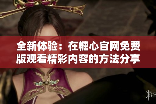 全新體驗(yàn)：在糖心官網(wǎng)免費(fèi)版觀看精彩內(nèi)容的方法分享