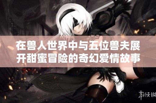 在獸人世界中與五位獸夫展開甜蜜冒險的奇幻愛情故事