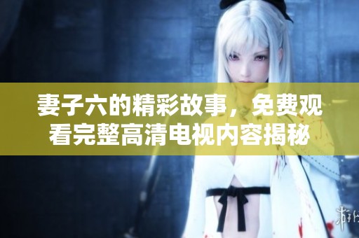 妻子六的精彩故事，免費觀看完整高清電視內(nèi)容揭秘