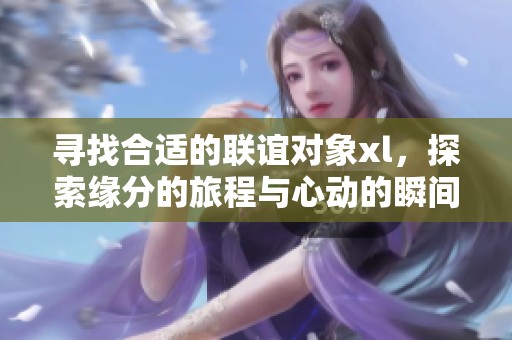 尋找合適的聯(lián)誼對象xl，探索緣分的旅程與心動的瞬間
