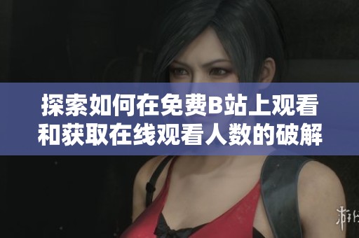 探索如何在免費B站上觀看和獲取在線觀看人數(shù)的破解版資源