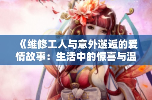 《維修工人與意外邂逅的愛情故事：生活中的驚喜與溫暖》