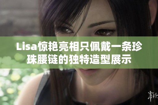 Lisa驚艷亮相只佩戴一條珍珠腰鏈的獨(dú)特造型展示