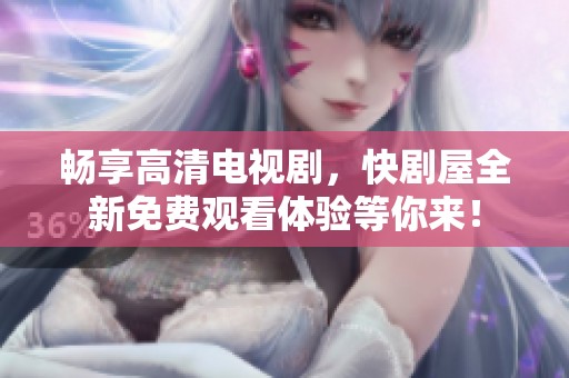 暢享高清電視劇，快劇屋全新免費觀看體驗等你來！