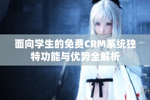 面向?qū)W生的免費(fèi)CRM系統(tǒng)獨(dú)特功能與優(yōu)勢(shì)全解析