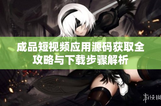成品短視頻應(yīng)用源碼獲取全攻略與下載步驟解析