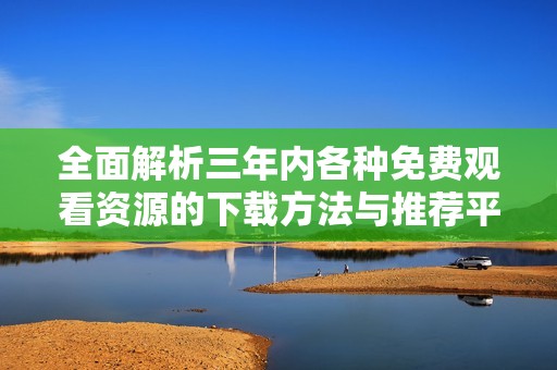 全面解析三年內(nèi)各種免費(fèi)觀看資源的下載方法與推薦平臺(tái)