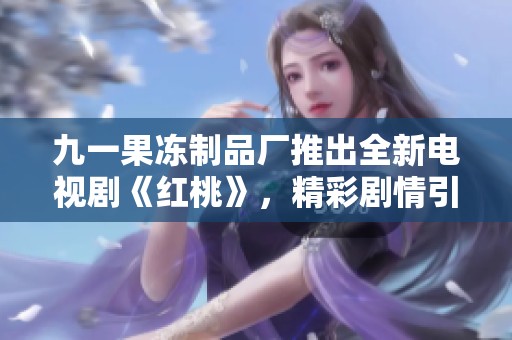 九一果凍制品廠推出全新電視劇《紅桃》，精彩劇情引人關(guān)注
