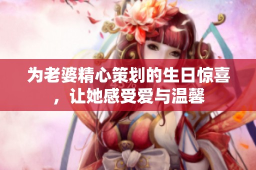 為老婆精心策劃的生日驚喜，讓她感受愛與溫馨