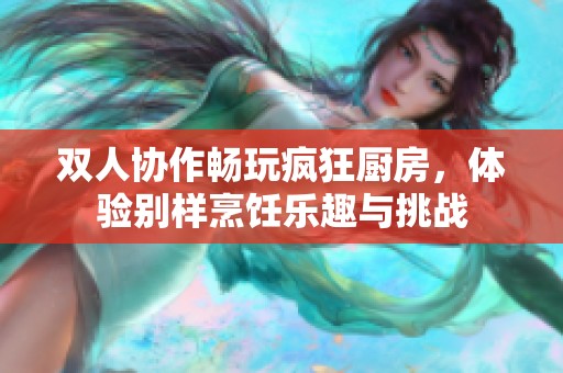 雙人協(xié)作暢玩瘋狂廚房，體驗(yàn)別樣烹飪樂(lè)趣與挑戰(zhàn)
