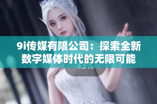9i傳媒有限公司：探索全新數(shù)字媒體時代的無限可能