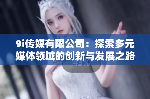 9i傳媒有限公司：探索多元媒體領(lǐng)域的創(chuàng)新與發(fā)展之路