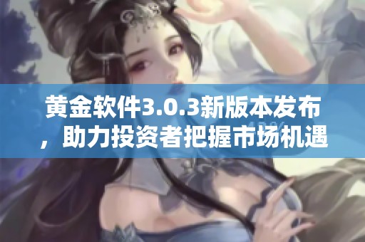 黃金軟件3.0.3新版本發(fā)布，助力投資者把握市場(chǎng)機(jī)遇