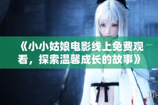 《小小姑娘電影線上免費(fèi)觀看，探索溫馨成長(zhǎng)的故事》