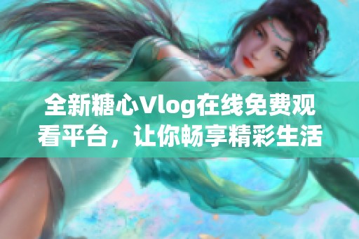 全新糖心Vlog在線免費觀看平臺，讓你暢享精彩生活分享