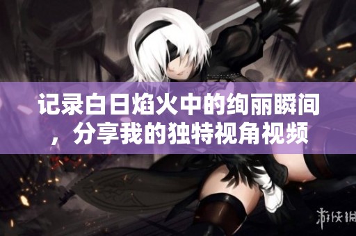 記錄白日焰火中的絢麗瞬間，分享我的獨(dú)特視角視頻