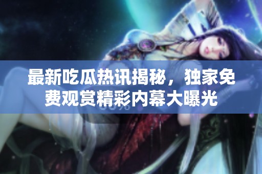 最新吃瓜熱訊揭秘，獨家免費觀賞精彩內幕大曝光