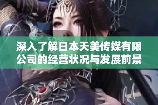 深入了解日本天美傳媒有限公司的經(jīng)營狀況與發(fā)展前景