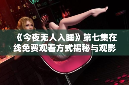 《今夜無(wú)人入睡》第七集在線免費(fèi)觀看方式揭秘與觀影推薦