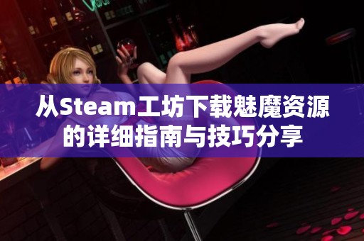 從Steam工坊下載魅魔資源的詳細(xì)指南與技巧分享