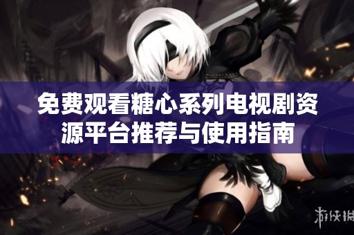 免費(fèi)觀看糖心系列電視劇資源平臺推薦與使用指南