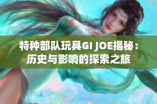 特種部隊玩具GI JOE揭秘：歷史與影響的探索之旅