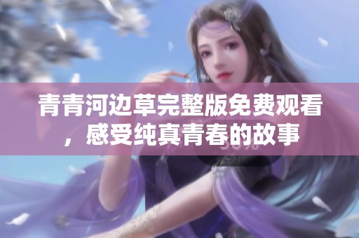 青青河邊草完整版免費(fèi)觀看，感受純真青春的故事