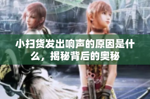 小掃貨發(fā)出響聲的原因是什么，揭秘背后的奧秘