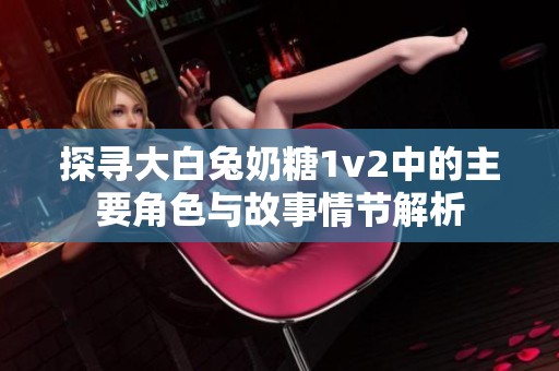 探尋大白兔奶糖1v2中的主要角色與故事情節(jié)解析