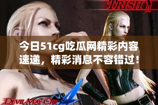 今日51cg吃瓜網(wǎng)精彩內容速遞，精彩消息不容錯過！