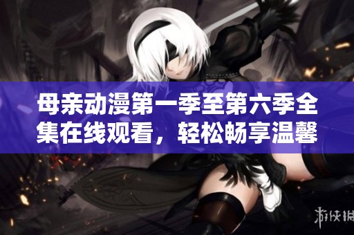 母親動漫第一季至第六季全集在線觀看，輕松暢享溫馨故事