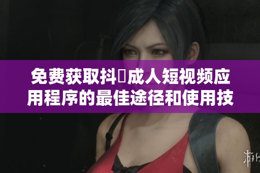 免費(fèi)獲取抖抈成人短視頻應(yīng)用程序的最佳途徑和使用技巧