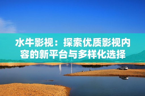 水牛影視：探索優(yōu)質(zhì)影視內(nèi)容的新平臺(tái)與多樣化選擇