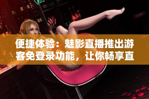 便捷體驗：魅影直播推出游客免登錄功能，讓你暢享直播樂趣