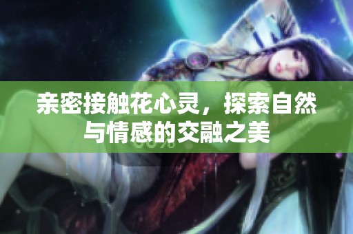 親密接觸花心靈，探索自然與情感的交融之美
