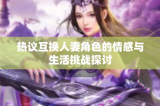 熱議互換人妻角色的情感與生活挑戰(zhàn)探討