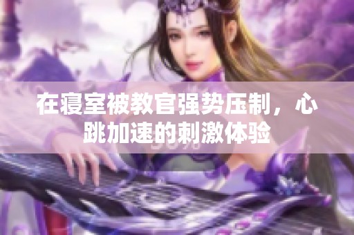 在寢室被教官?gòu)?qiáng)勢(shì)壓制，心跳加速的刺激體驗(yàn)