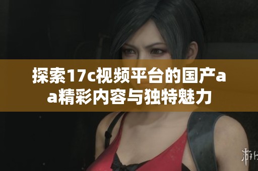 探索17c視頻平臺(tái)的國(guó)產(chǎn)aa精彩內(nèi)容與獨(dú)特魅力