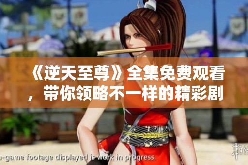 《逆天至尊》全集免費(fèi)觀看，帶你領(lǐng)略不一樣的精彩劇情