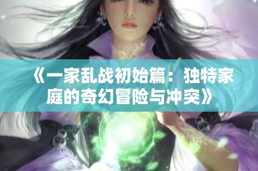 《一家亂戰(zhàn)初始篇：獨特家庭的奇幻冒險與沖突》