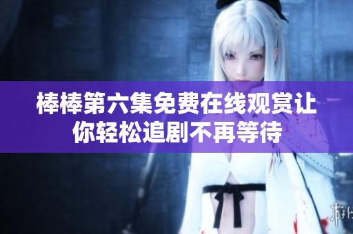 棒棒第六集免費(fèi)在線觀賞讓你輕松追劇不再等待