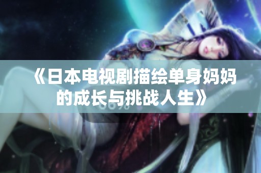 《日本電視劇描繪單身媽媽的成長(zhǎng)與挑戰(zhàn)人生》