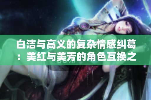 白潔與高義的復(fù)雜情感糾葛：美紅與美芳的角色互換之謎
