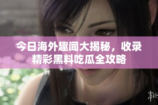 今日海外趣聞大揭秘，收錄精彩黑料吃瓜全攻略