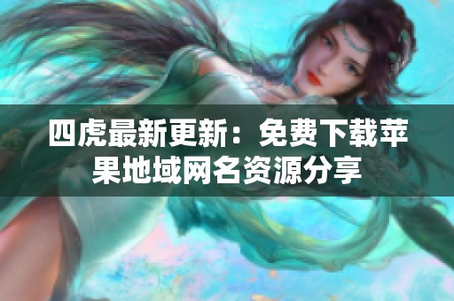 四虎最新更新：免費(fèi)下載蘋果地域網(wǎng)名資源分享